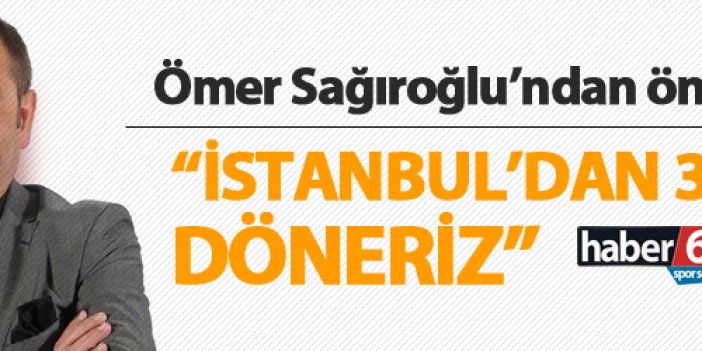 Ömer Sağıroğlu: "3 puanla döneriz"