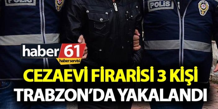 Cezaevi firarisi 3 kişi Trabzon’da yakalandı