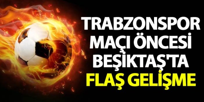 Trabzonspor maçı öncesi Beşiktaş'ta flaş gelişme