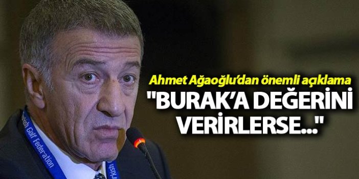 Ahmet Ağaoğlu: "Burak’a değerini verirlerse..."