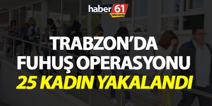 Trabzon’da fuhuş operasyonu - 25 kadın yakalandı