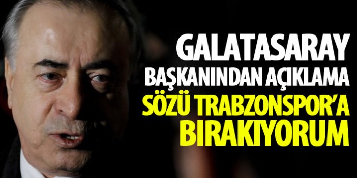Galatasaray başkanından açıklama: Sözü Trabzonspor'a bırakıyorum!