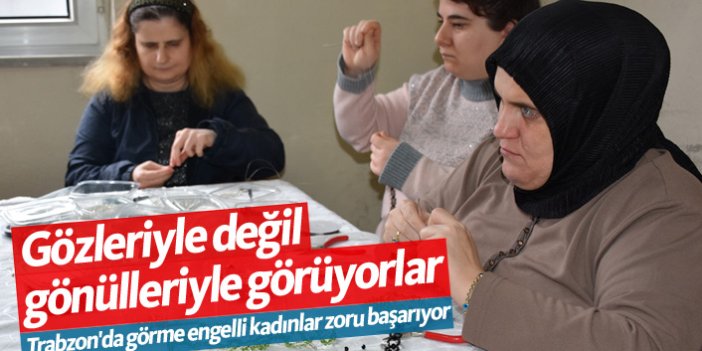 Trabzon'da görme engelli kadınlar zoru başarıyor