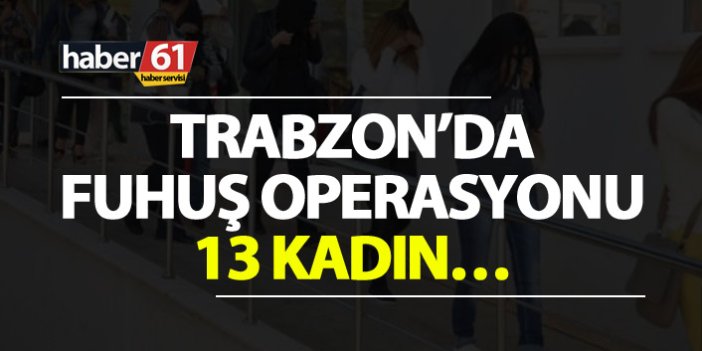 Trabzon’da fuhuş operasyonu - 13 kadın...