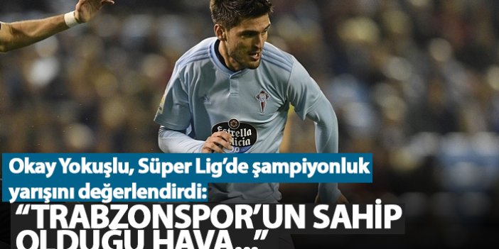 Okay Yokuşlu: "Trabzonspor'un sahip olduğu hava..."