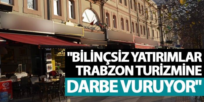 "Bilinçsiz yatırımlar Trabzon turizmine darbe vuruyor"