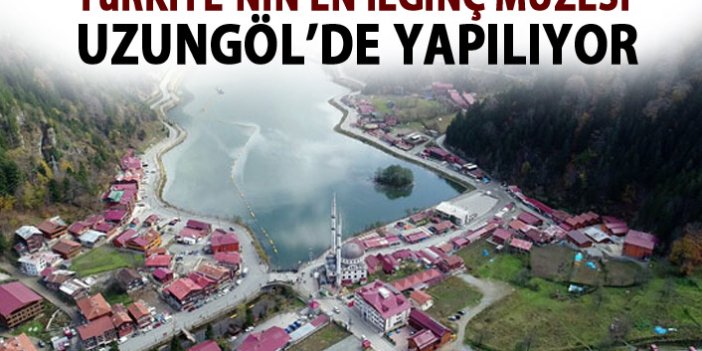  Türkiye’nin en ilginç müzesi Uzungöl’de yapılıyor