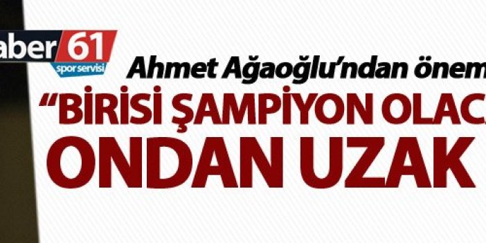 Ahmet Ağaoğlu: "Birisi şampiyon olacağız diyorsa ondan uzak durun"