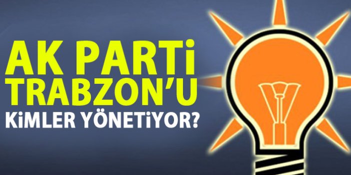 AK Parti TRabzon'u kimler yönetiyor?