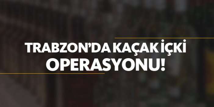 Trabzon'da kaçak içki operasyonu!