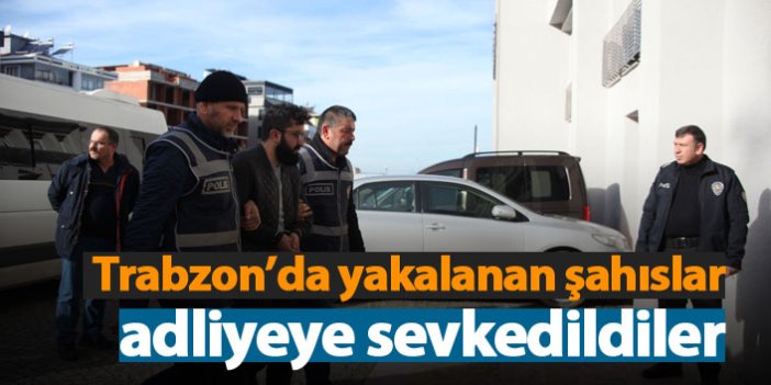 Trabzon'da yakalanan şahıslar adliyeye sevkedildiler