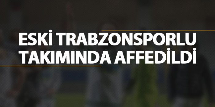 Eski Trabzonsporlu takımında affedildi
