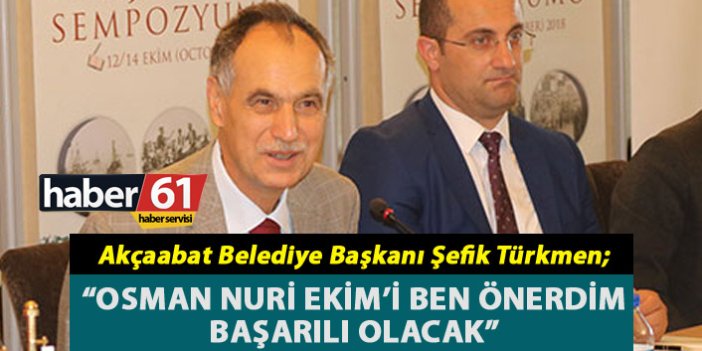 Akçaabat Belediye Başkanı Şefik Türkmen - "Osman Nuri Ekim’i ben önerdim başarılı olacak"