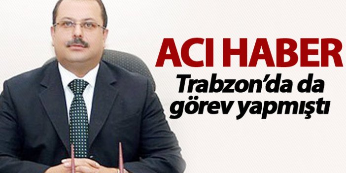 Kalp irizi geçiren vali yardımcısı hayatını kaybetti - Trabzon'da da görev yapmıştı