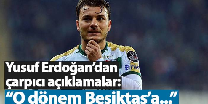 Yusuf Erdoğan: "O dönem Beşiktaş'a..."