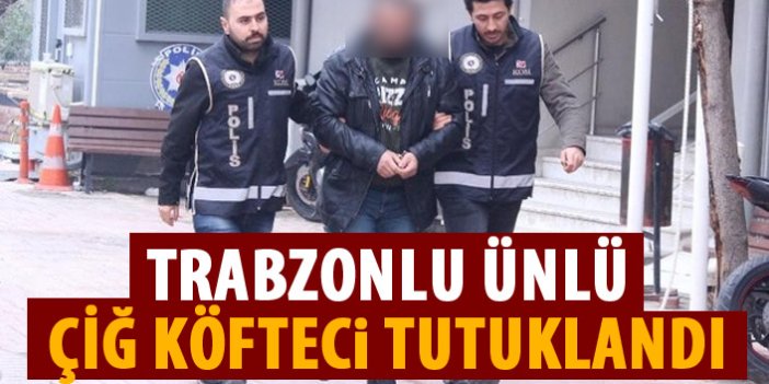 Trabzonlu ünlü çiğ köfteci tutuklandı