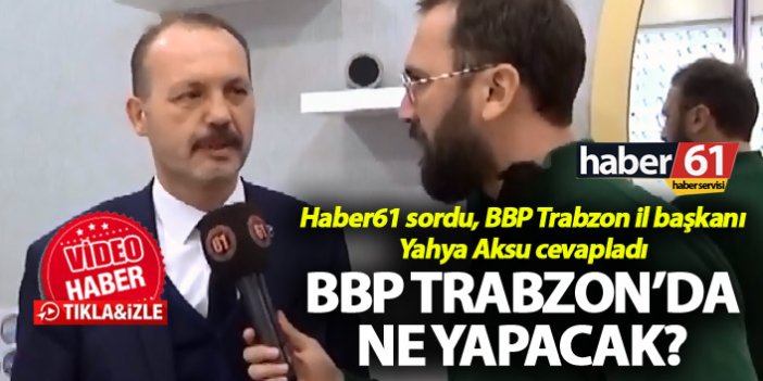 Haber61 sordu, BBP Trabzon il başkanı Yahya Aksu cevapladı - BBP Trabzon’da ne yapacak?