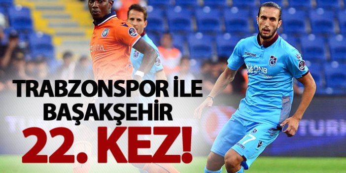 Trabzonspor ile Başakşehir 22. kez