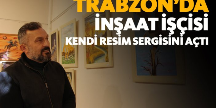 Trabzon'da inşaat işçisi resim sergisi açtı