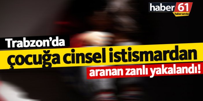 Trabzon'da çocuğa cinsel istismardan aranan zanlı yakalandı!