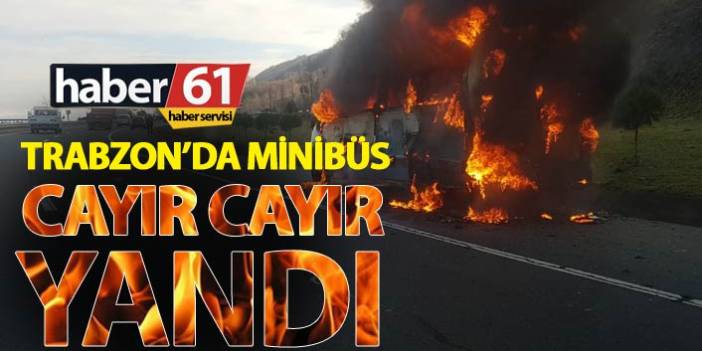 Trabzon'da minibüs cayır cayır yandı