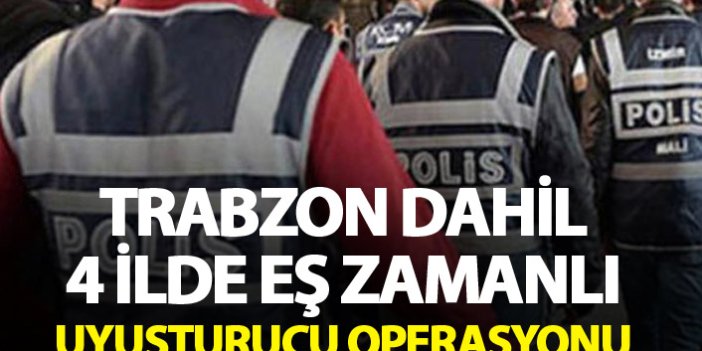 Trabzon dahil 4 ilde eş zamanlı uyuşturucu operasyonu