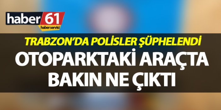 Trabzon’da polisler şüphelendi - Otoparktaki araçta bakın ne çıktı