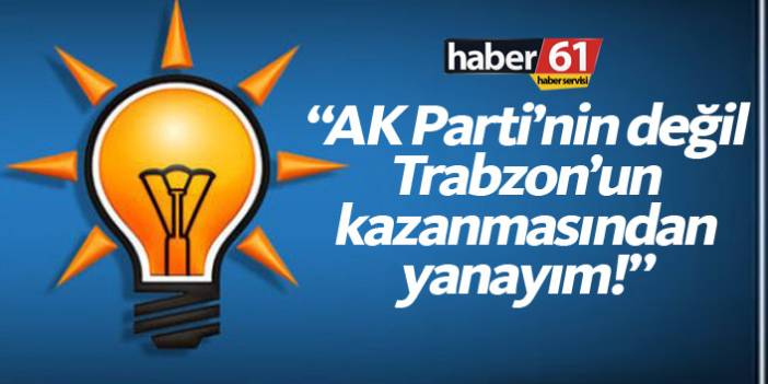 "Ak Parti'nin değil Trabzon'un kazanmasından yanayım!"