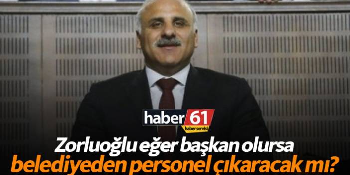 Murat Zorluoğlu başkan seçilirse belediyeden personel çıkaracak mı?