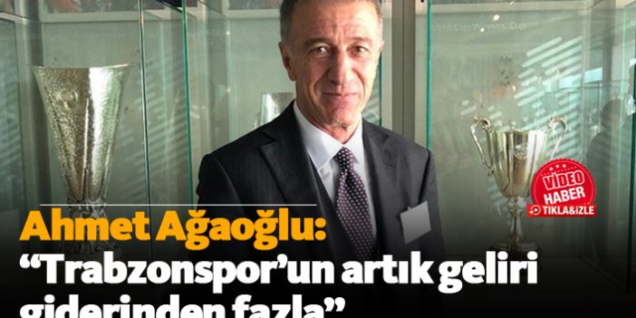 Ağaoğlu: "Trabzonspor'un artık geliri giderinden fazla"