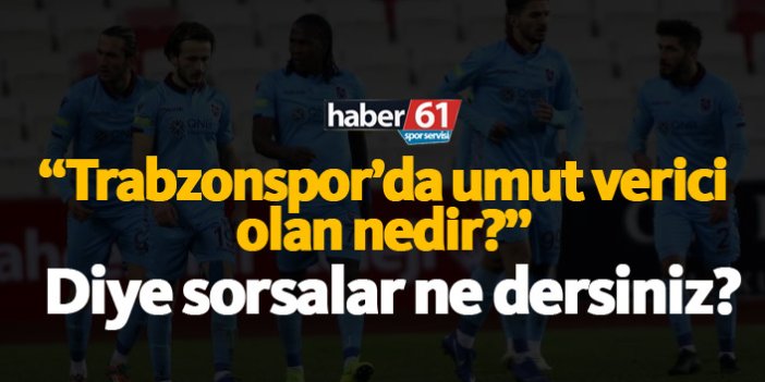 Trabzonspor'da umut verici olan ne diye sorsalar ne dersiniz?