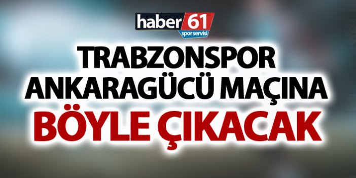 Trabzonspor Ankaragücü maçına böyle çıkacak