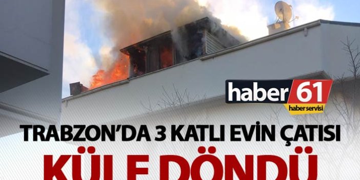 Trabzon’da 3 katlı evin çatısı küle döndü