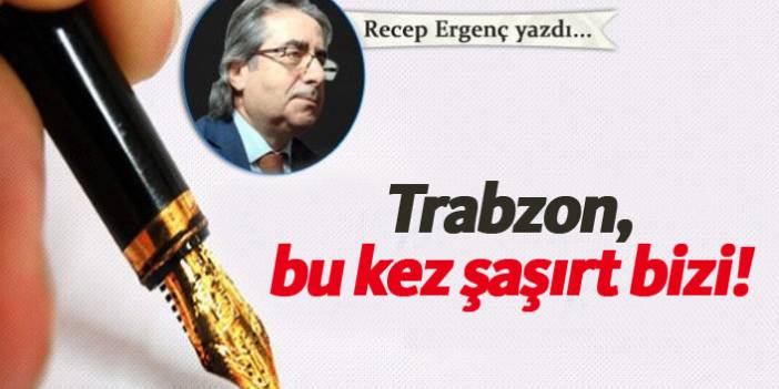 Recep Ergenç Yazdı "Trabzon, bu kez şaşırt bizi!" 4 Şubat 2019