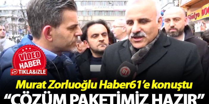 Murat Zorluoğlu Haber61’e konuştu: “Çözüm paketimiz hazır”