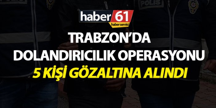 Trabzon’da dolandırıcılık operasyonu - 5 kişi gözaltına alındı