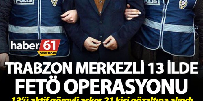 Trabzon merkezli 13 ilde FETÖ operasyonu