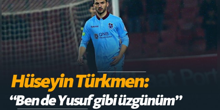 Hüseyin Türkmen: "Ben de Yusuf gibi üzgünüm"