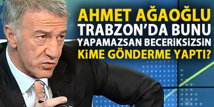 Ahmet Ağaoğlu: Trabzon’da bunu yapamayan beceriksizdir!