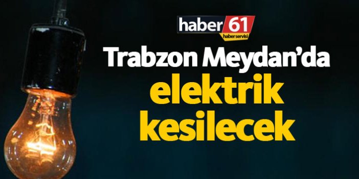 Trabzon Meydan'da elektrikler kesilecek