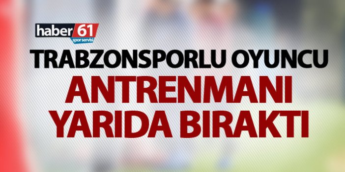Trabzonsporlu oyuncu antrenmanı yarıda bıraktı