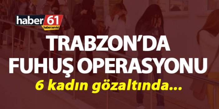Trabzon’da Fuhuş Operasyonu - 6 kadın...