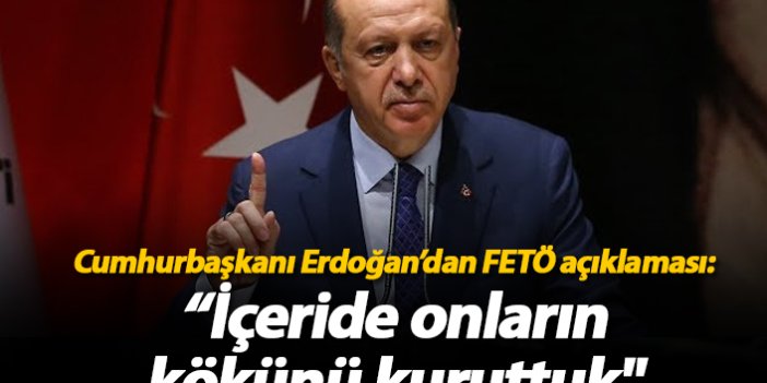Cumhurbaşkanı Erdoğan'dan FETÖ açıklaması: "İçerde onların kökünü kuruttuk"