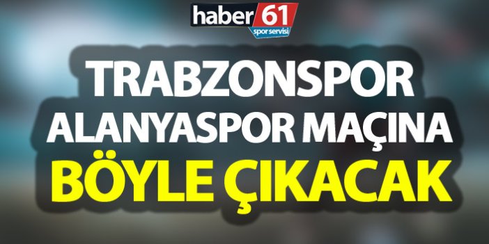 Trabzonspor Alanyaspor maçına böyle çıkacak