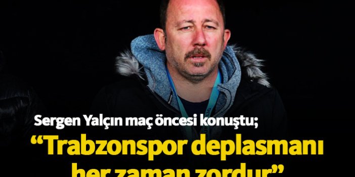Sergen Yalçın: Trabzonspor deplasmanı her zaman zordur