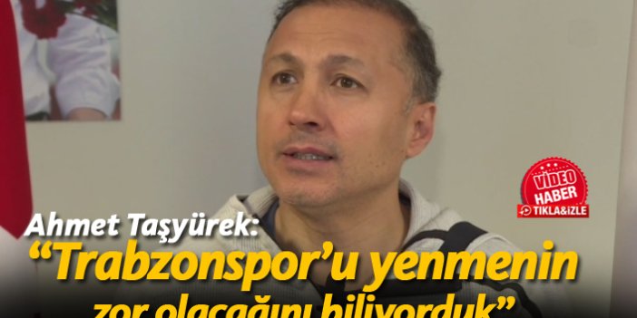 Ahmet Taşyürek: "Trabzonspor'u elemenin zor olacağını biliyorduk"