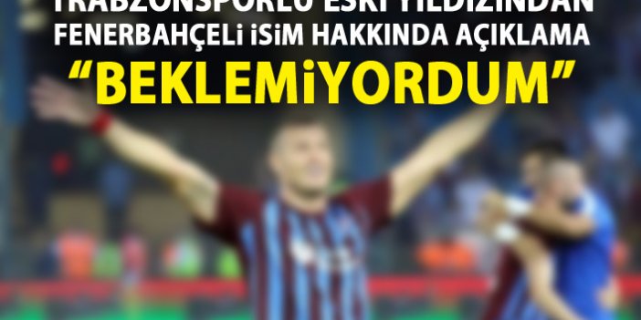 Trabzonspor'un eski futbolcusundan Fenerbahçeli isim hakkında açıklama "Beklemiyordum"