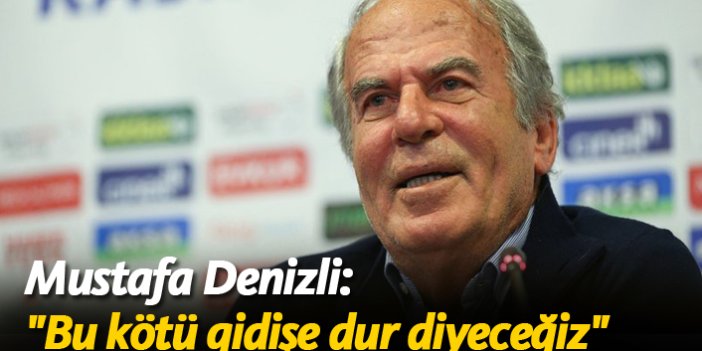Mustafa Denizli: "Bu kötü gidişe dur diyeceğiz"