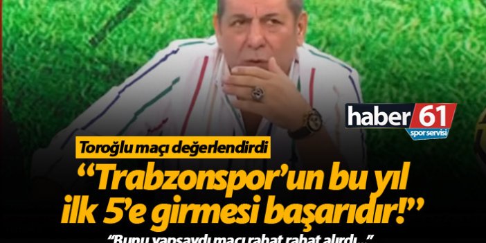 Erman Toroğlu: Trabzonspor'un bu yıl ilk 5'e girmesi başarı