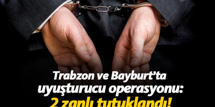 Bayburt ve Trabzon'da uyuşturucu operasyonu: 2 zanlı tutuklandı